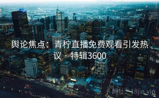 舆论焦点：青柠直播免费观看引发热议 · 特辑3600