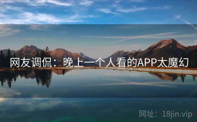 网友调侃：晚上一个人看的APP太魔幻