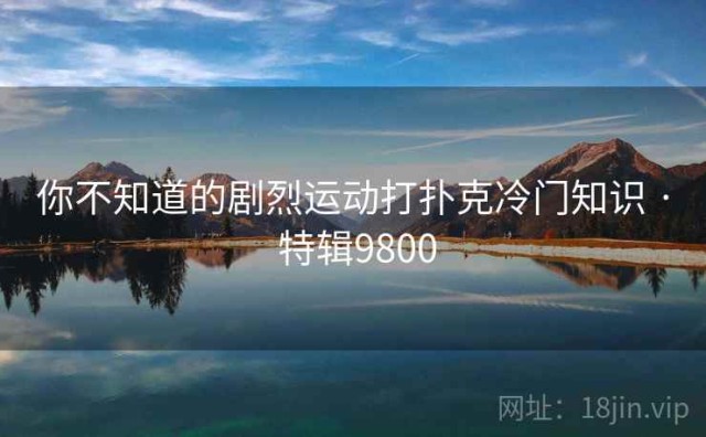 你不知道的剧烈运动打扑克冷门知识 · 特辑9800