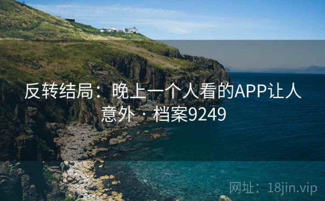 反转结局：晚上一个人看的APP让人意外 · 档案9249