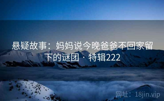 悬疑故事：妈妈说今晚爸爸不回家留下的谜团 · 特辑222