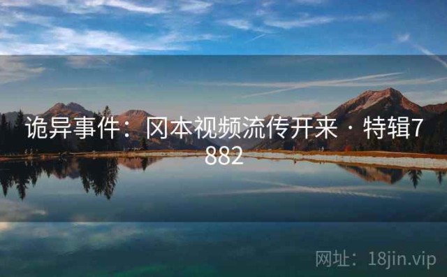 诡异事件：冈本视频流传开来 · 特辑7882