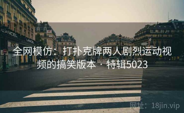 全网模仿：打扑克牌两人剧烈运动视频的搞笑版本 · 特辑5023