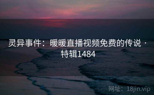 灵异事件：暖暖直播视频免费的传说 · 特辑1484