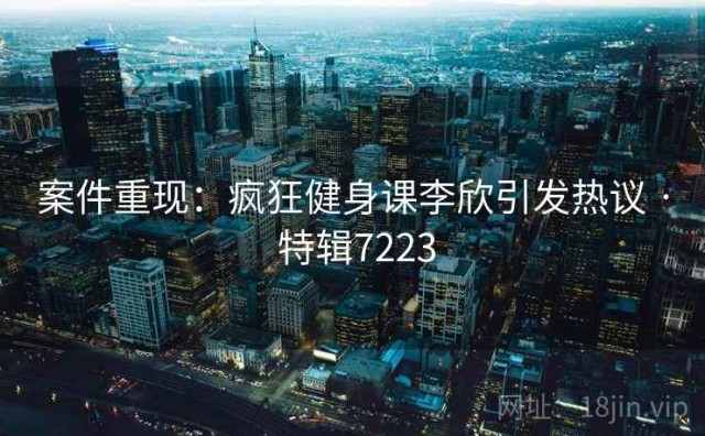 案件重现：疯狂健身课李欣引发热议 · 特辑7223