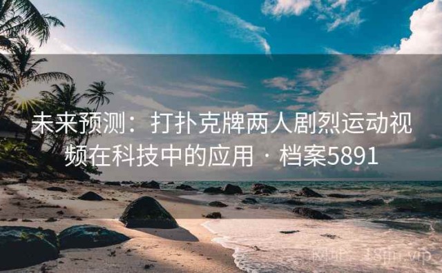 未来预测：打扑克牌两人剧烈运动视频在科技中的应用 · 档案5891