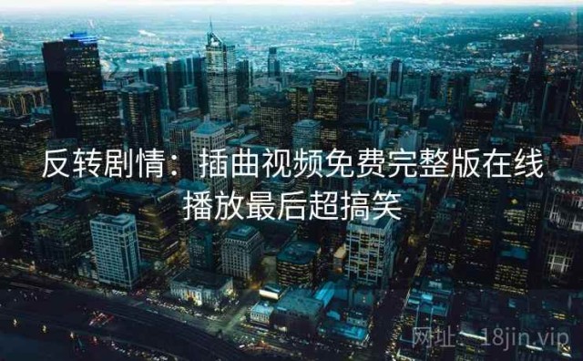 反转剧情：插曲视频免费完整版在线播放最后超搞笑