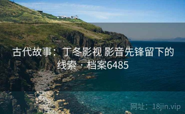 古代故事：丁冬影视 影音先锋留下的线索 · 档案6485
