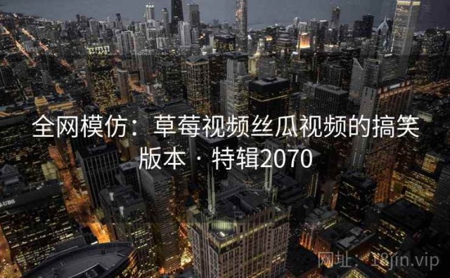 全网模仿：草莓视频丝瓜视频的搞笑版本 · 特辑2070