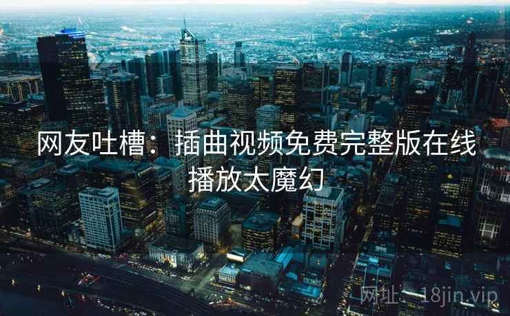 网友吐槽：插曲视频免费完整版在线播放太魔幻