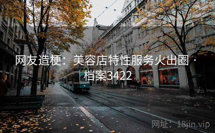 网友造梗：美容店特性服务火出圈 · 档案3422