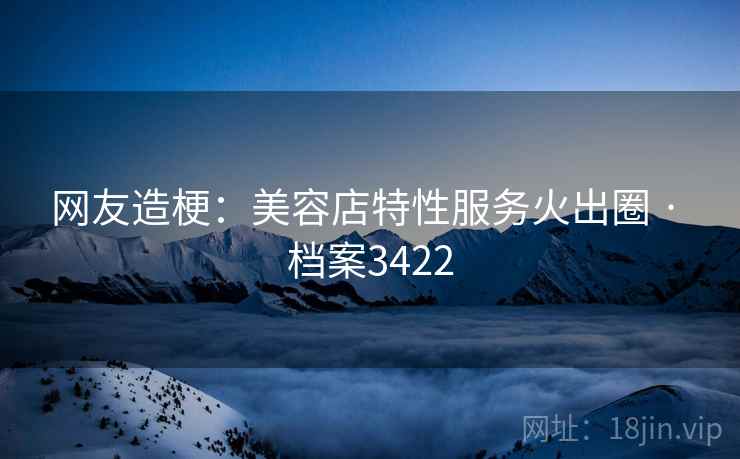 网友造梗：美容店特性服务火出圈 · 档案3422