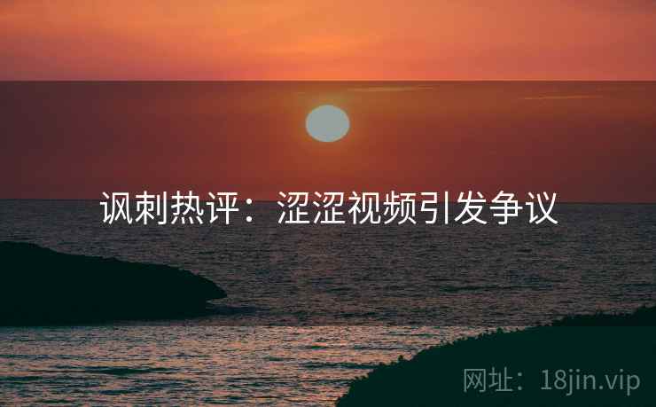讽刺热评：涩涩视频引发争议