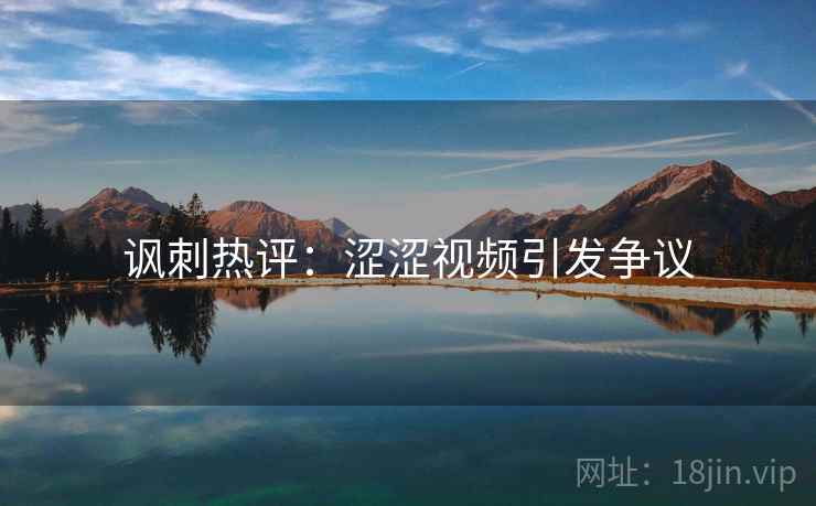 讽刺热评：涩涩视频引发争议