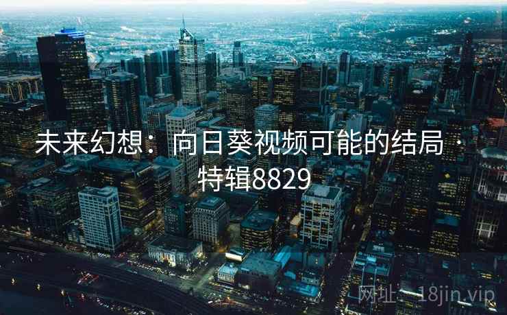 未来幻想：向日葵视频可能的结局 · 特辑8829