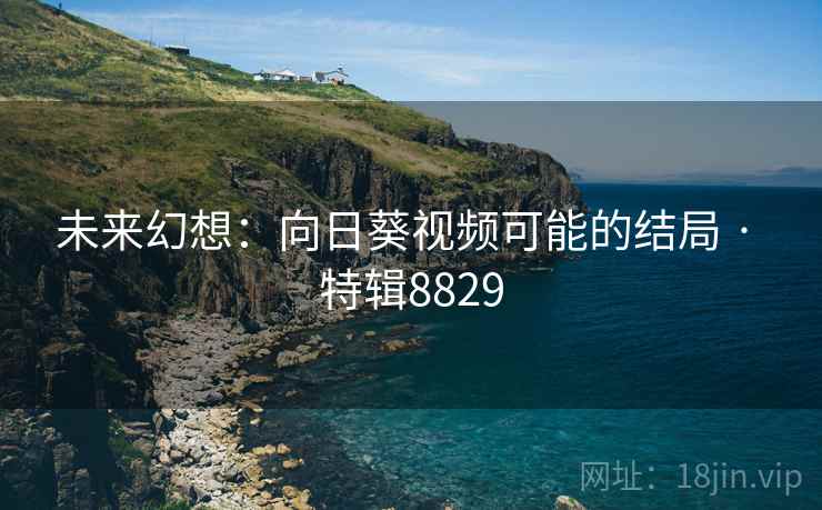 未来幻想：向日葵视频可能的结局 · 特辑8829