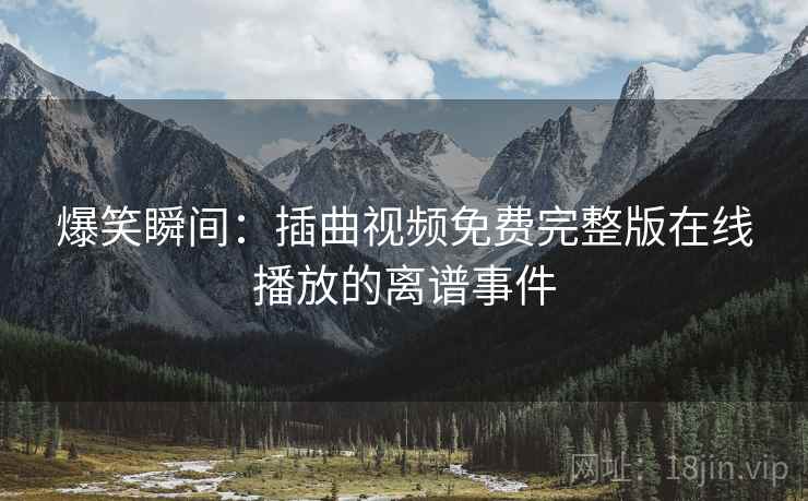 爆笑瞬间：插曲视频免费完整版在线播放的离谱事件