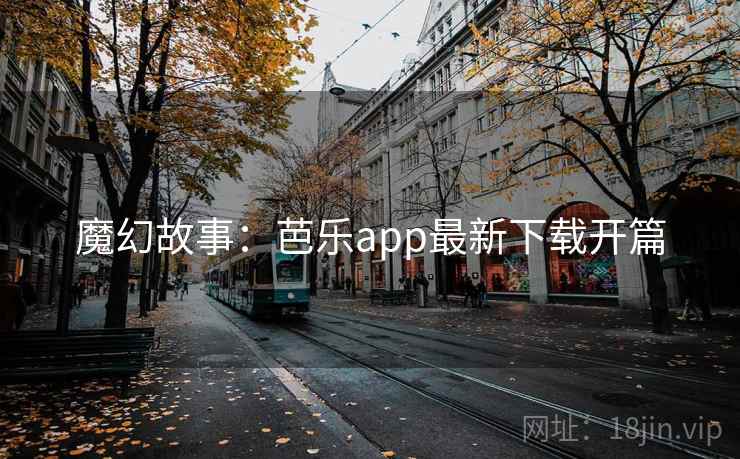 魔幻故事：芭乐app最新下载开篇