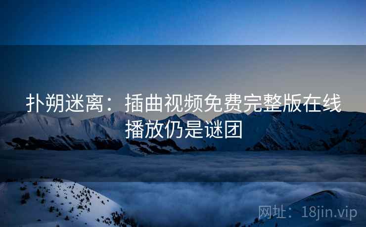 扑朔迷离：插曲视频免费完整版在线播放仍是谜团