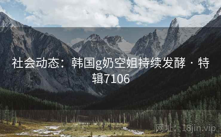 社会动态：韩国g奶空姐持续发酵 · 特辑7106