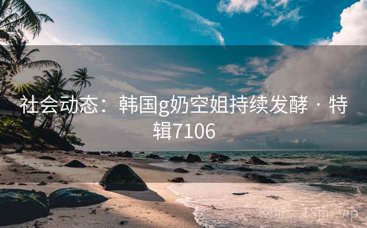 社会动态：韩国g奶空姐持续发酵 · 特辑7106