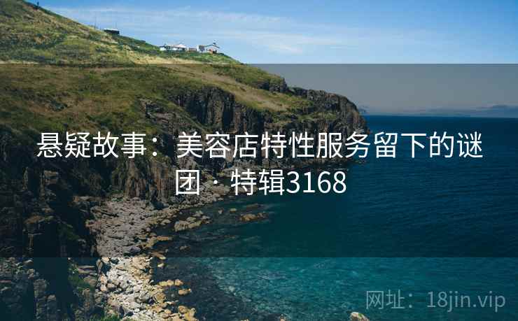 悬疑故事：美容店特性服务留下的谜团 · 特辑3168