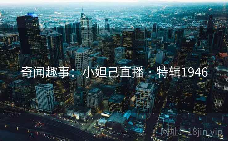 奇闻趣事：小妲己直播 · 特辑1946