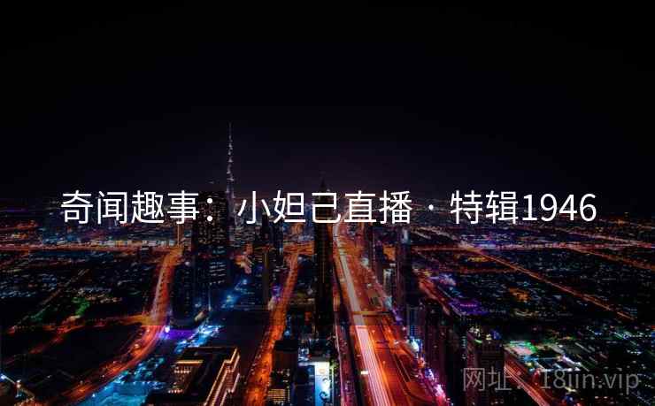 奇闻趣事：小妲己直播 · 特辑1946