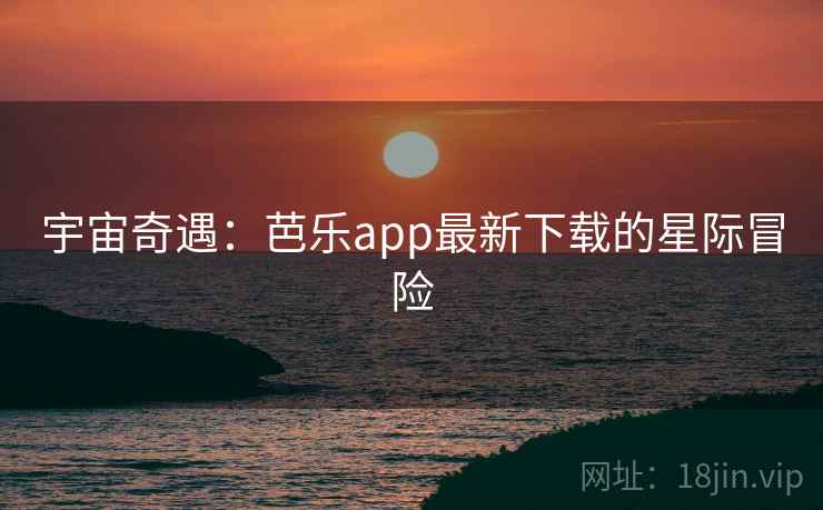 宇宙奇遇：芭乐app最新下载的星际冒险