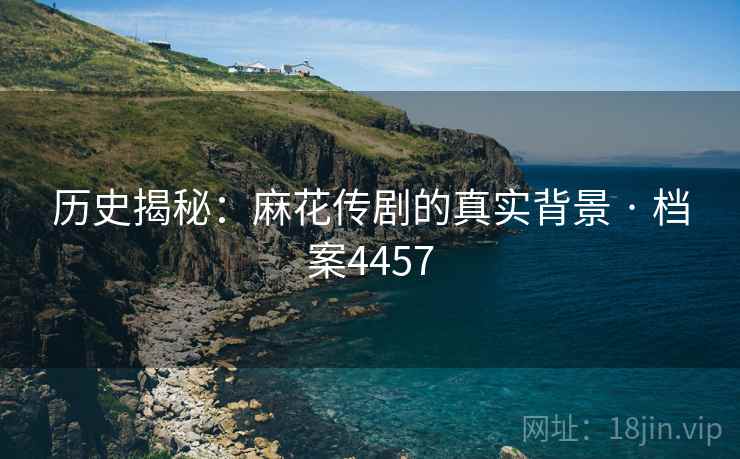 历史揭秘：麻花传剧的真实背景 · 档案4457