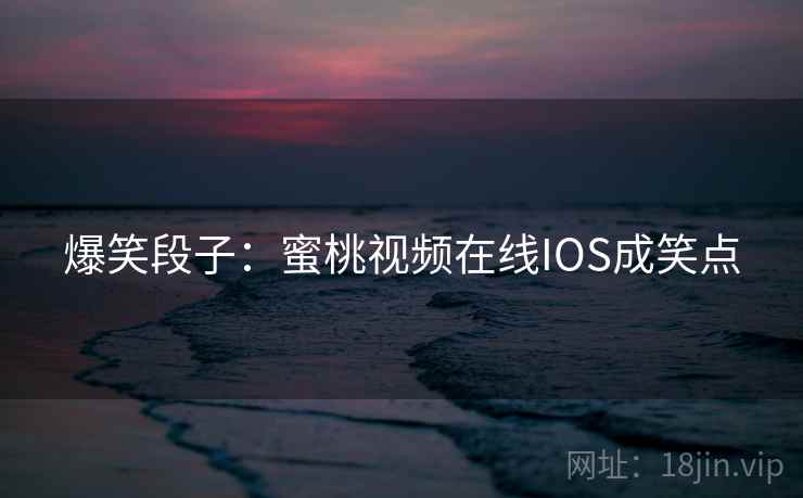 爆笑段子：蜜桃视频在线IOS成笑点