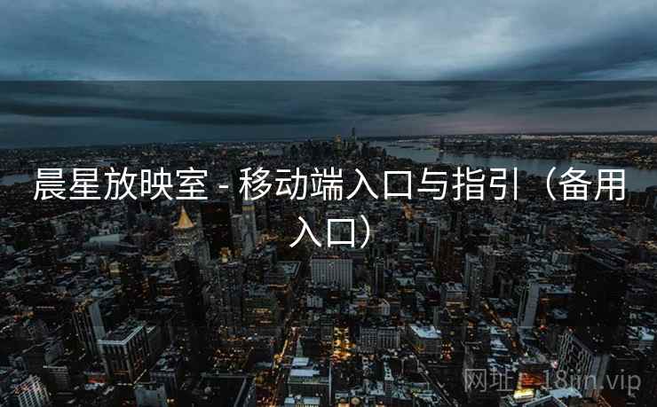 晨星放映室 - 移动端入口与指引（备用入口）