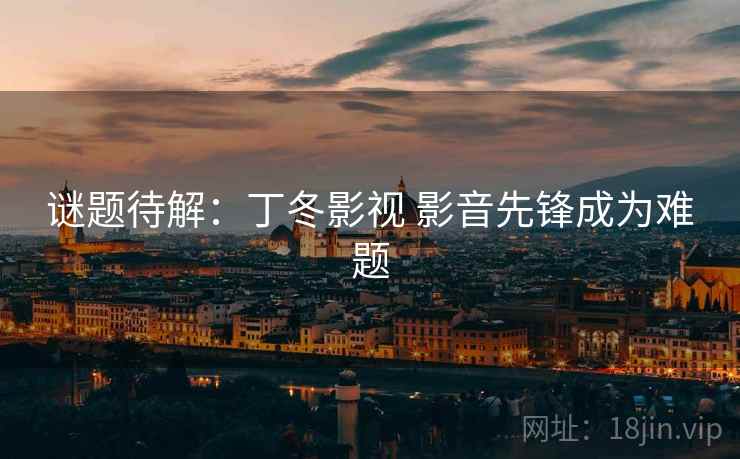 谜题待解：丁冬影视 影音先锋成为难题