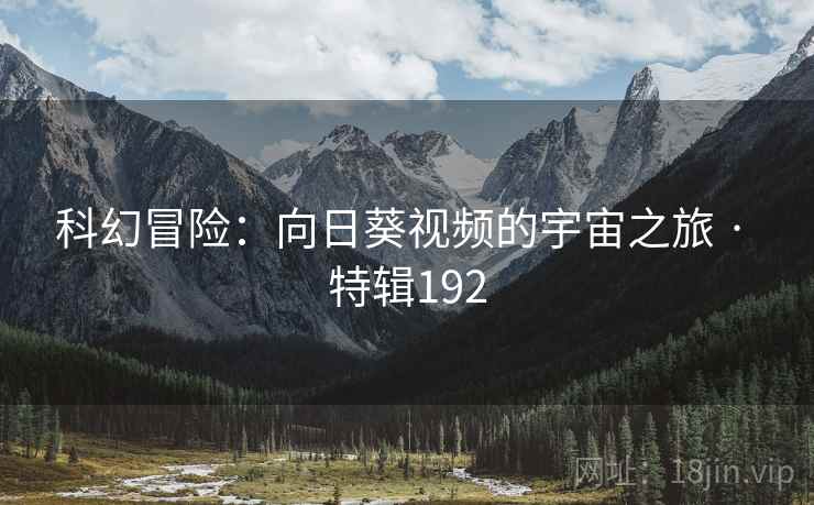 科幻冒险：向日葵视频的宇宙之旅 · 特辑192