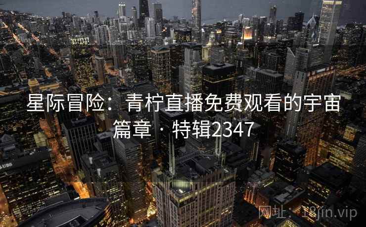 星际冒险：青柠直播免费观看的宇宙篇章 · 特辑2347