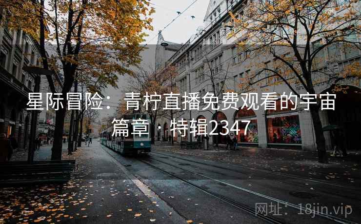 星际冒险：青柠直播免费观看的宇宙篇章 · 特辑2347