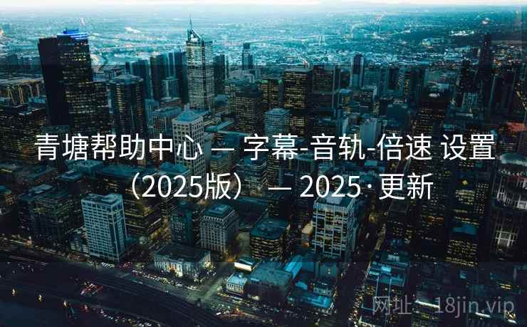 青塘帮助中心 — 字幕-音轨-倍速 设置（2025版） — 2025·更新