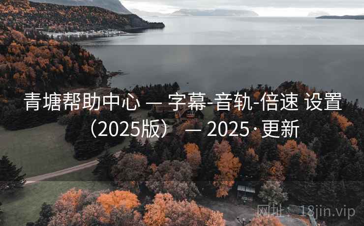 青塘帮助中心 — 字幕-音轨-倍速 设置（2025版） — 2025·更新
