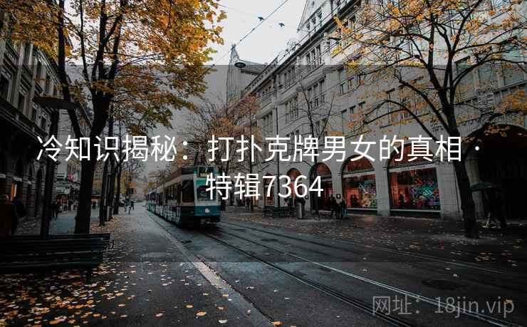冷知识揭秘：打扑克牌男女的真相 · 特辑7364