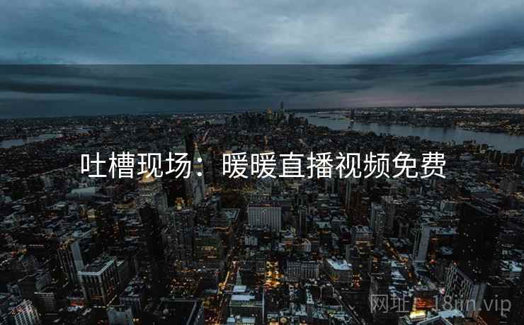 吐槽现场：暖暖直播视频免费