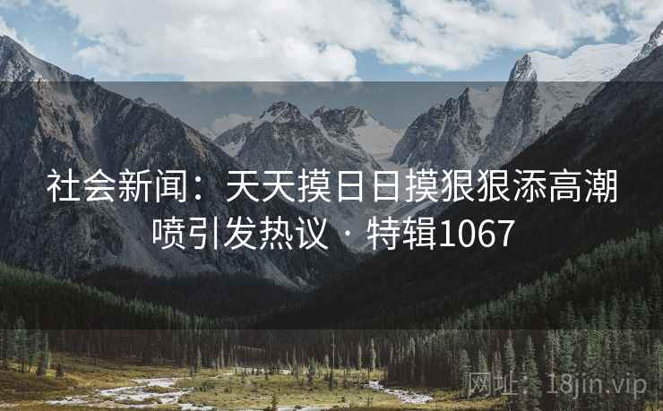 社会新闻：天天摸日日摸狠狠添高潮喷引发热议 · 特辑1067