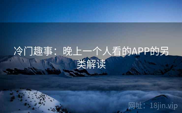 冷门趣事：晚上一个人看的APP的另类解读