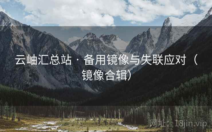 云岫汇总站 · 备用镜像与失联应对（镜像合辑）