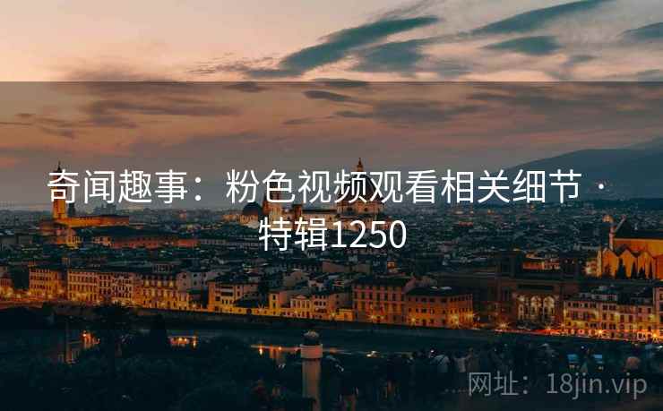 奇闻趣事：粉色视频观看相关细节 · 特辑1250
