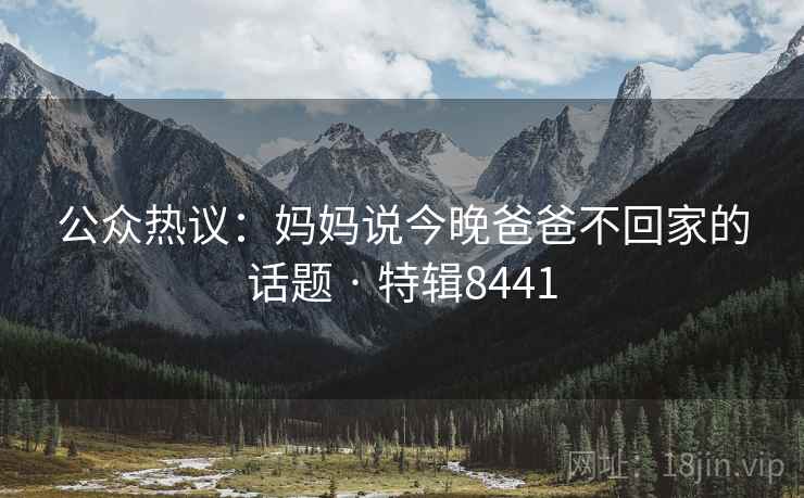 公众热议：妈妈说今晚爸爸不回家的话题 · 特辑8441
