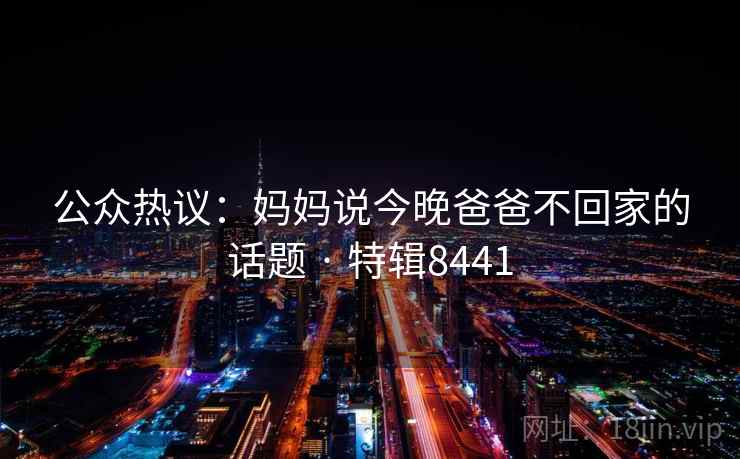 公众热议：妈妈说今晚爸爸不回家的话题 · 特辑8441