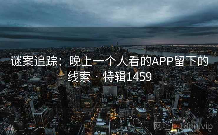 谜案追踪：晚上一个人看的APP留下的线索 · 特辑1459