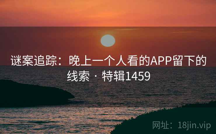 谜案追踪：晚上一个人看的APP留下的线索 · 特辑1459