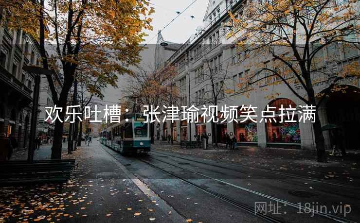 欢乐吐槽：张津瑜视频笑点拉满