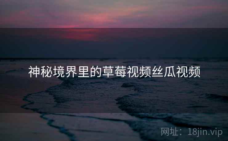神秘境界里的草莓视频丝瓜视频